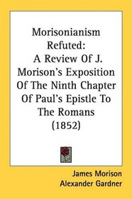 Morisonianism Refuted: A Review Of J. Morison's Exposition Of The Ninth Chapter Of Paul's Epistle To The Romans (1852)