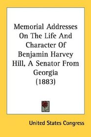 Memorial Addresses On The Life And Character Of Benjamin Harvey Hill, A Senator From Georgia (1883)