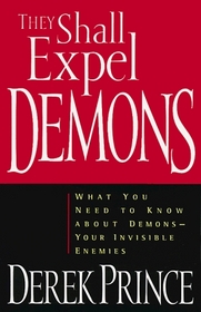 They Shall Expel Demons: What You Need to Know About Demons-Your Invisible Enemies