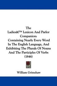 The Ladies' Lexicon And Parlor Companion: Containing Nearly Every Word In The English Language, And Exhibiting The Plurals Of Nouns And The Participles Of Verbs (1846)