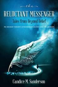 The Reluctant Messenger-Tales from Beyond Belief: An ordinary person's extraordinary journey into the unknown