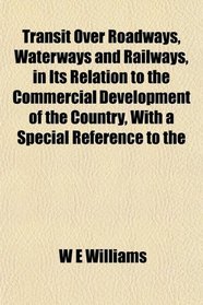 Transit Over Roadways, Waterways and Railways, in Its Relation to the Commercial Development of the Country, With a Special Reference to the