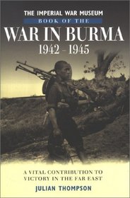 Imperial War Museum Book of the War in Burma, 1942-45: A Vital Contribution to Victory in the Far East