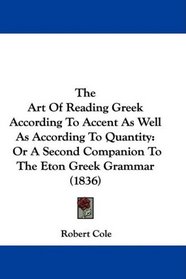 The Art Of Reading Greek According To Accent As Well As According To Quantity: Or A Second Companion To The Eton Greek Grammar (1836)