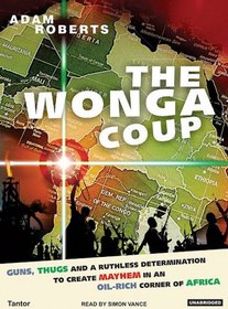 The Wonga Coup: A Tale of Guns, Germs and the Steely Determination to Create Mayhem in an Oil-Rich Corner of Africa