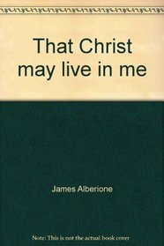 That Christ may live in me
