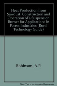 Heat Production from Sawdust: Construction & Operation of a Suspension Burner to Applications in Forest Industries (Rural Technology Guide,)