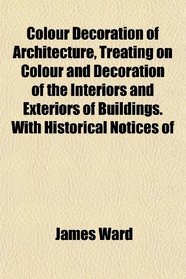 Colour Decoration of Architecture, Treating on Colour and Decoration of the Interiors and Exteriors of Buildings. With Historical Notices of