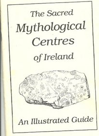 Sacred Mythological Centres of Ireland: The Sacred Centres and the Mythology of the Landscape - An Illustrated Guide