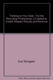 Thinking on Your Seat--For the Recruiting Professional: A Catalyst to Create Respect, Results and Revenue