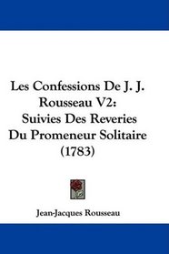 Les Confessions De J. J. Rousseau V2: Suivies Des Reveries Du Promeneur Solitaire (1783)