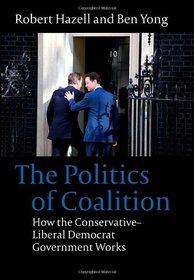 The Politics of Coalition: How the Conservative - Liberal Democrat Government Works