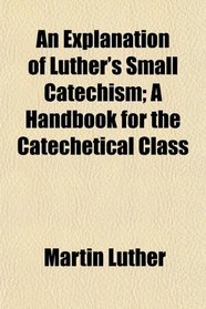 An Explanation of Luther's Small Catechism; A Handbook for the Catechetical Class
