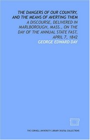 The Dangers of our country, and the means of averting them: a discourse, delivered in Marlborough, Mass., on the day of the annual state fast, April 7, 1842