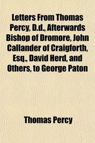 Letters From Thomas Percy, D.d., Afterwards Bishop of Dromore, John Callander of Craigforth, Esq., David Herd, and Others, to George Paton