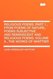 Religious Poems, Part 1., from Poems of Nature,. Poems Subjective and Reminiscent and Religious Poems. Volume II., the Works of Whittier
