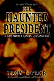 The Haunted President: The History, Hauntings & Supernatural Life of Abraham Lincoln (Haunted Illinois)