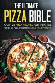 The Ultimate Pizza Bible - Over 25 Pizza Recipes for the Grill: The Only Pizza Cookbook Your Will Ever Need