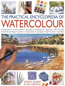 The Practical Encyclopedia of Watercolor: mixing paint, brush strokes, gouache, masking out, glazing, wet-into-wet, drybrush painting, washes, using resists, sponging, light to dark, sgraffiti
