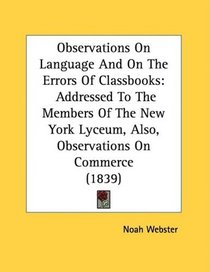 Observations On Language And On The Errors Of Classbooks: Addressed To The Members Of The New York Lyceum, Also, Observations On Commerce (1839)