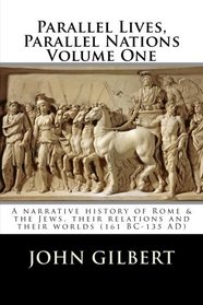 Parallel Lives, Parallel Nations  Volume One: A narrative history of Rome & the Jews, their relations and their worlds (161 BC-135 AD) (Volume 1)
