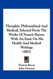 Thoughts, Philosophical And Medical, Selected From The Works Of Francis Bacon: With An Essay On His Health And Medical Writings (1867)