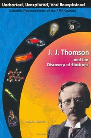 J. J. Thomson & The Discovery Of Electrons (Uncharted, Unexplored, & Unexplained) (Uncharted, Unexplored, and Unexplained)