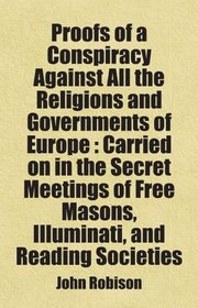 Proofs of a Conspiracy Against All the Religions and Governments of Europe : Carried on in the Secret Meetings of Free Masons, Illuminati, and Reading Societies