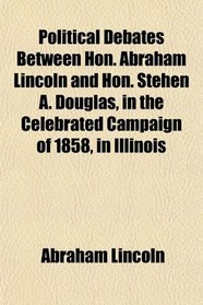 Political Debates Between Hon. Abraham Lincoln and Hon. Stehen A. Douglas, in the Celebrated Campaign of 1858, in Illinois