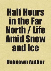 Half Hours in the Far North / Life Amid Snow and Ice