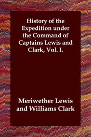 History of the Expedition under the Command of Captains Lewis and Clark, Vol. I.