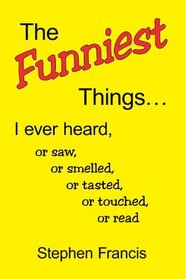 The Funniest Things.: I ever heard, or saw, or smelled, or tasted, or touched, or read