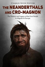 The Neanderthals and Cro-Magnon: The History and Legacy of the First People to Migrate to Europe