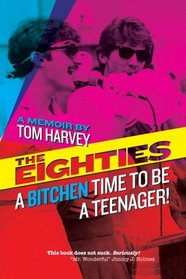 The Eighties: A Bitchen Time To Be a Teenager!: a memoir by Tom Harvey