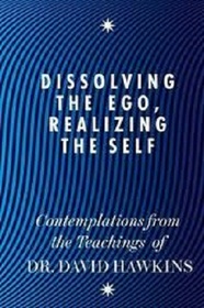 Dissolving the Ego, Realizing the Self: Contemplations from the Teachings of Dr. David Hawkins