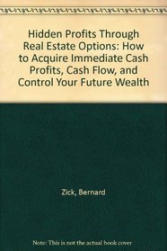 Hidden Profits Through Real Estate Options: How to Acquire Immediate Cash Profits, Cash Flow and Control Your Future Wealth Through Options