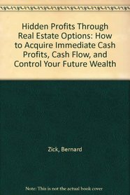 Hidden Profits Through Real Estate Options: How to Acquire Immediate Cash Profits, Cash Flow and Control Your Future Wealth Through Options