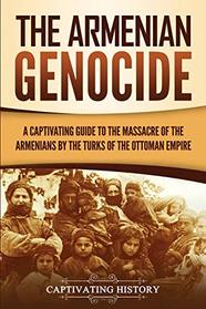The Armenian Genocide: A Captivating Guide to the Massacre of the Armenians by the Turks of the Ottoman Empire