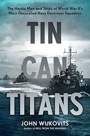 Tin Can Titans: The Heroic Men and Ships of World War II?s Most Decorated Navy Destroyer Squadron