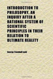 Introduction to Philosophy, an Inquiry After a Rational System of Scientific Principles in Their Relation to Ultimate Reality
