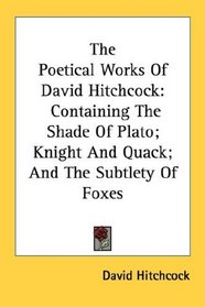 The Poetical Works Of David Hitchcock: Containing The Shade Of Plato; Knight And Quack; And The Subtlety Of Foxes