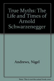 True Myths: The Life and Times of Arnold Schwarzenegger