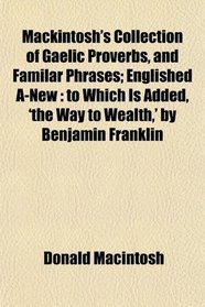 Mackintosh's Collection of Gaelic Proverbs, and Familar Phrases; Englished A-New: to Which Is Added, 'the Way to Wealth,' by Benjamin Franklin