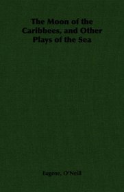 The Moon of the Caribbees, and Other Plays of the Sea