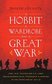 A Hobbit, a Wardrobe, and a Great War: How J. R. R. Tolkien and C. S. Lewis Rediscovered Faith, Friendship, and Heroism in the Cataclysm of 1914-1918
