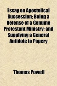 Essay on Apostolical Succession; Being a Defense of a Genuine Protestant Ministry; and Supplying a General Antidote to Popery