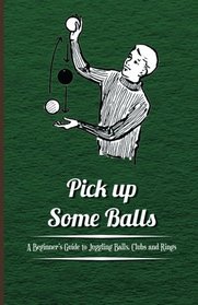 Pick up Some Balls - A Beginner's Guide to Juggling Balls, Clubs and Rings