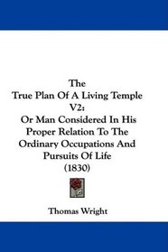 The True Plan Of A Living Temple V2: Or Man Considered In His Proper Relation To The Ordinary Occupations And Pursuits Of Life (1830)
