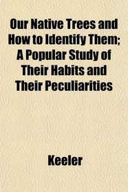 Our Native Trees and How to Identify Them; A Popular Study of Their Habits and Their Peculiarities