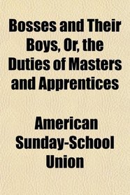 Bosses and Their Boys, Or, the Duties of Masters and Apprentices